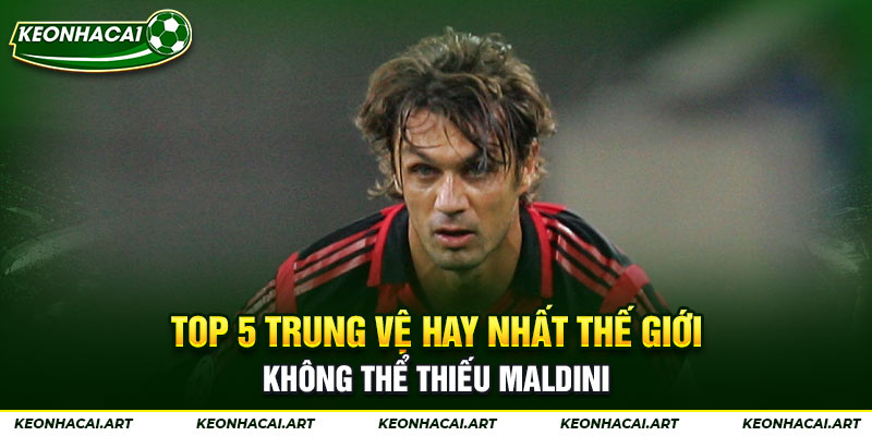 Top 5 trung vệ hay nhất thế giới không thể thiếu Maldini